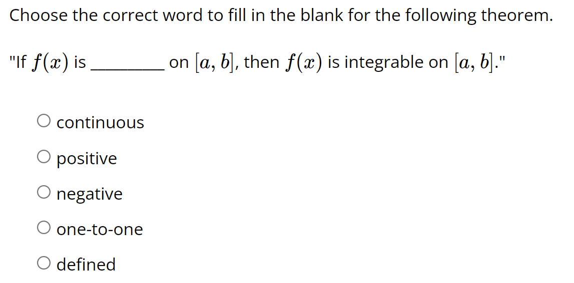 Choose the correct word to fill in the blank for the following theorem.
"If f(x) is
on [a, b], then f(x) is integrable on [a, b]."
continuous
O positive
negative
one-to-one
O defined
