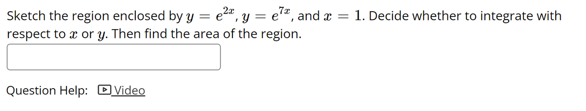 Sketch the region enclosed by y = e2a, y = e'*, and x =
1. Decide whether to integrate with
respect to x or y. Then find the area of the region.
Question Help: DVideo
