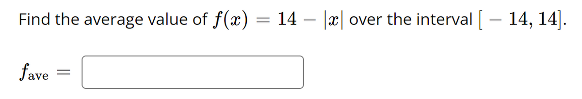 Find the average value of f(x):
14 – |x|
over the interval [– 14, 14].
fave
||
