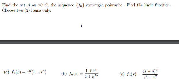 Find the set A on which the sequence {fn} converges pointwise. Find the limit function.
Choose two (2) items only.
1
(a) fn(r)=r"(1−g")
(c) fn(2)=
(x+n)²
x² + n²
(b) fn(x) =
1+x"
1+x²n