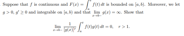Suppose that ƒ is continuous and F(x) =
g> 0, g'>0 and integrable on [a, b) and that lim g(x) =
I-b-
1
lim
g(2) f(t)g(1) dt = 0, r>1.
f(t) dt is bounded on [a,b). Moreover, we let
= ∞o. Show that