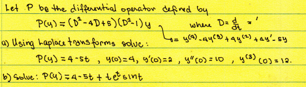 Let P be the differential operator defined by
P(y) = (D-4D+5) (D²1) y
where D= = = = '
te
a) Using Laplace transforms soluc:
+= y(4) -44 (3) + 4y (2) +ay'-sy
y (3) (0) = 12.
P(y) = 4-st y (0) = 4, y'(0) = 2, y" (0) = 10,
>
b) Solve: P(4)=4-5t + tetsint