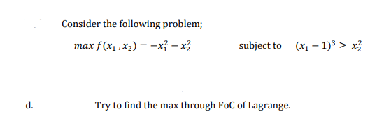 Consider the following problem;
max f(x1 ,x2) = -x? – x3
subject to (x1 – 1)³ > x3
d.
Try to find the max through FoC of Lagrange.
