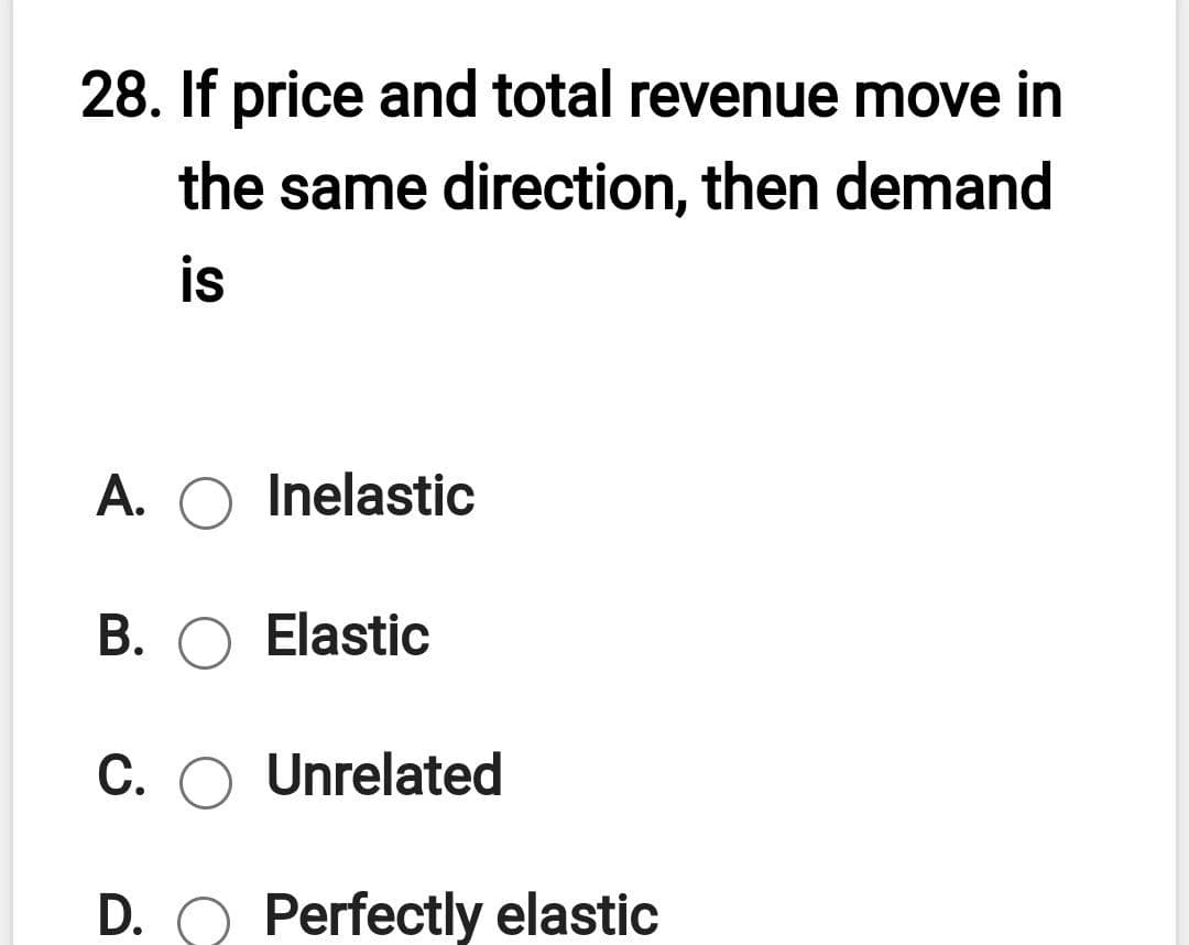 28. If price and total revenue move in
the same direction, then demand
is
A. O Inelastic
B. O Elastic
C.
Unrelated
D. O Perfectly elastic

