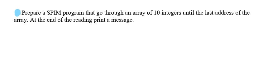 .Prepare a SPIM program that go through an array of 10 integers until the last address of the
array. At the end of the reading print a message.
