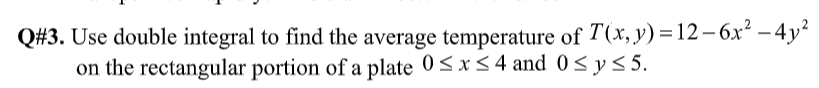 Q#3. Use double integral to find the average temperature of T(x, y) = 12– 6x² – 4y²
on the rectangular portion of a plate 0<x<4 and 0< y< 5.

