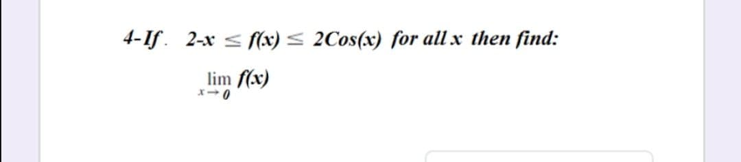 4-If. 2-x < f(x) < 2Cos(x) for all x then find:
lim f(x)
