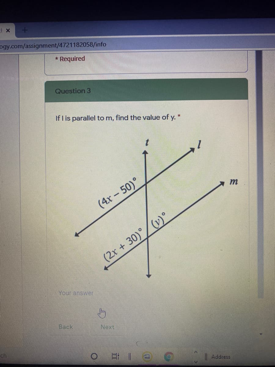 ogy.com/assignment/4721182058/info
* Required
Question 3
If I is parallel to m, find the value of y. *
m
(4x-50)°
(2x + 30)°/(v)°
Your answer
Back
Next
ch
| Address
