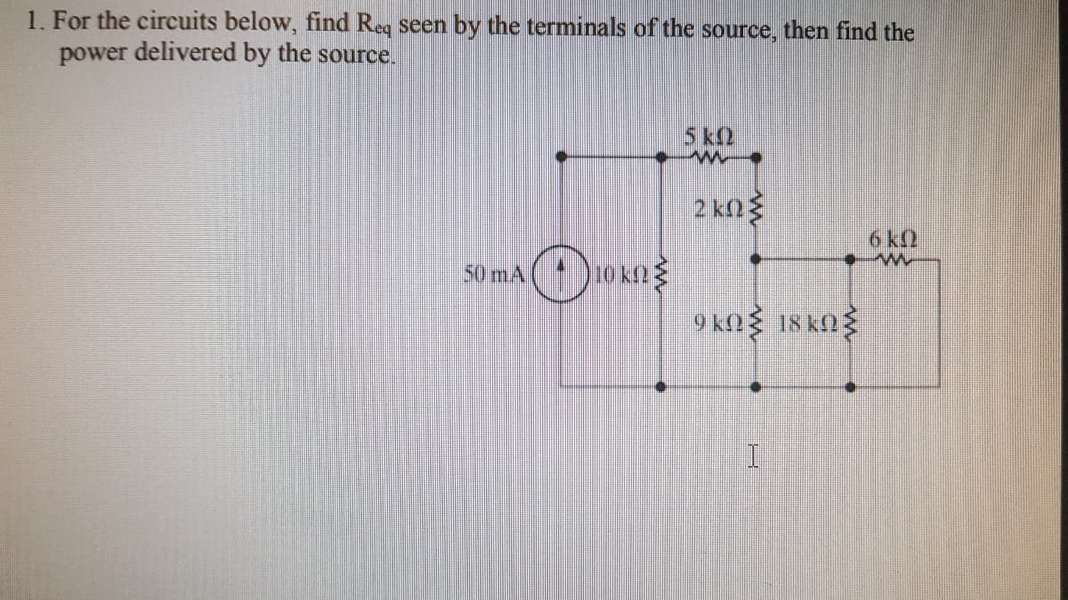 1. For the circuits below, find Req seen by the terminals of the source, then find the
power delivered by the source.
5 k2
2 kn3
6 k
50 mA
