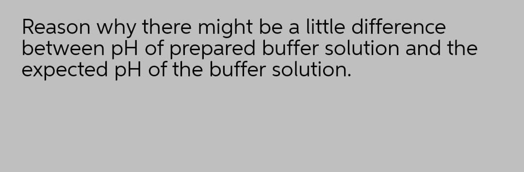 Reason why there might be a little difference
between pH of prepared buffer solution and the
expected pH of the buffer solution.
