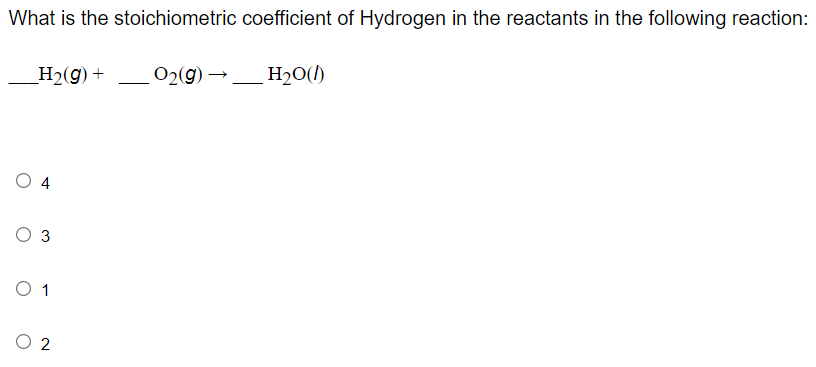 What is the stoichiometric coefficient of Hydrogen in the reactants in the following reaction:
H2(g) +
02(g) →
H20()
4
O 3
O 1
O 2
