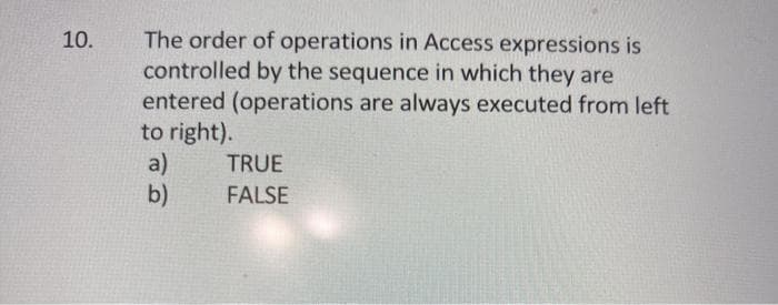 The order of operations in Access expressions is
controlled by the sequence in which they are
entered (operations are always executed from left
to right).
a)
b)
10.
TRUE
FALSE
