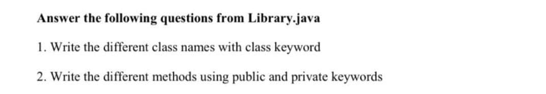 Answer the following questions from Library.java
1. Write the different class names with class keyword
2. Write the different methods using public and private keywords
