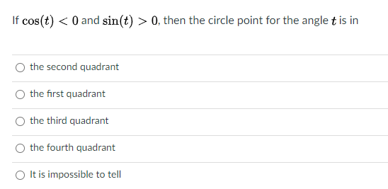 If cos(t) < 0 and sin(t) > 0, then the circle point for the angle t is in
the second quadrant
O the first quadrant
the third quadrant
the fourth quadrant
O Itis impossible to tell
