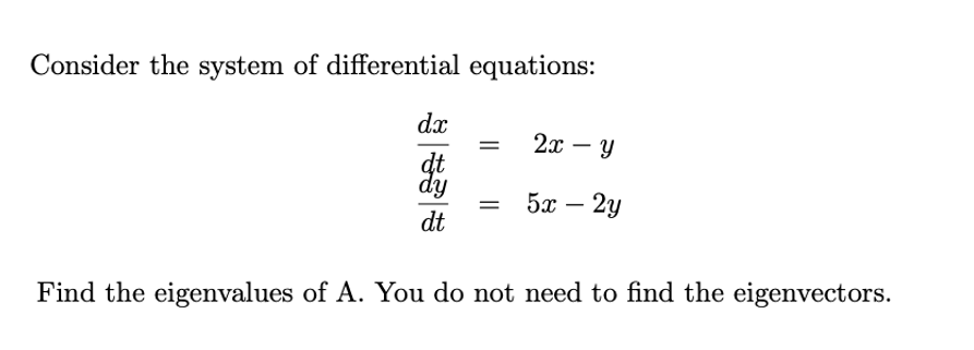 Consider the system of differential equations:
dx
= 2x – y
dt
dy
= 5x – 2y
dt
Find the eigenvalues of A. You do not need to find the eigenvectors.
