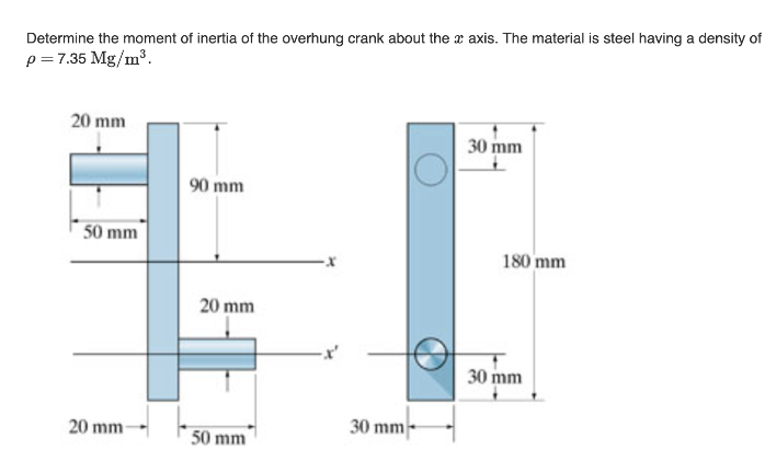 Determine the moment of inertia of the overhung crank about the x axis. The material is steel having a density of
p=7.35 Mg/m³.
20 mm
30 mm
90 mm
50 mm
180 mm
20 mm
30 mm
20 mm
50 mm
30 mm
