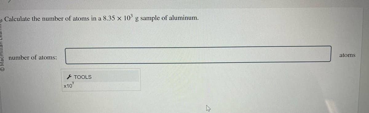 0 Calculate the number of atoms in a 8.35 x 103 g sample of aluminum.
O
number of atoms:
x10
TOOLS
atoms