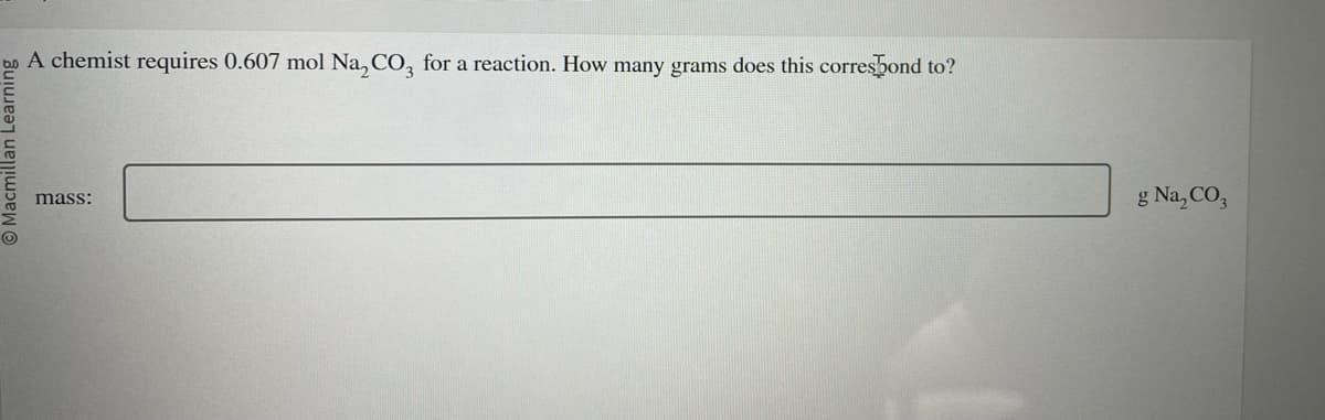 O Macmillan Learnin
A chemist requires 0.607 mol Na₂CO3 for a reaction. How many grams does this correspond to?
mass:
g Na₂CO3