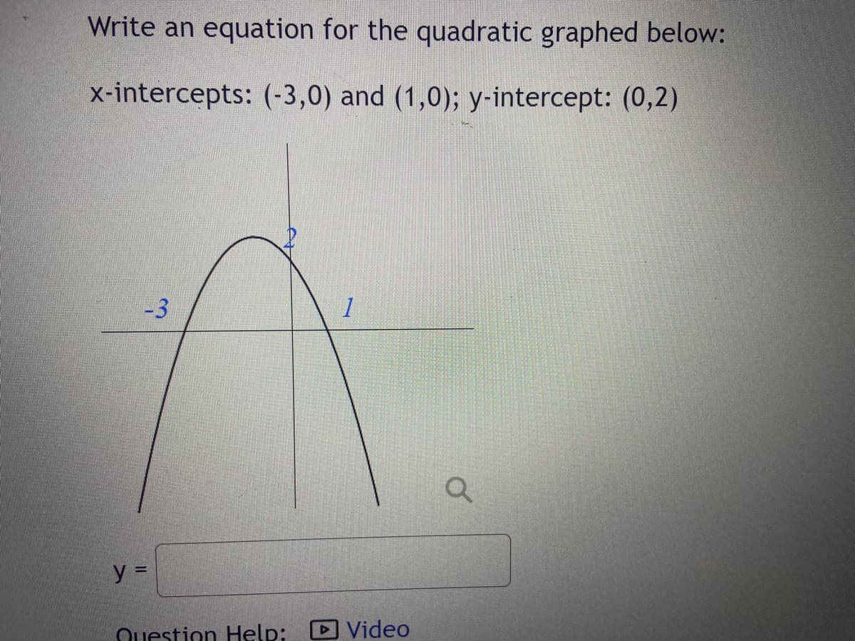 Write an equation for the quadratic graphed below:
x-intercepts: (-3,0) and (1,0); y-intercept: (0,2)
-3
y =
Question Help:
Video
