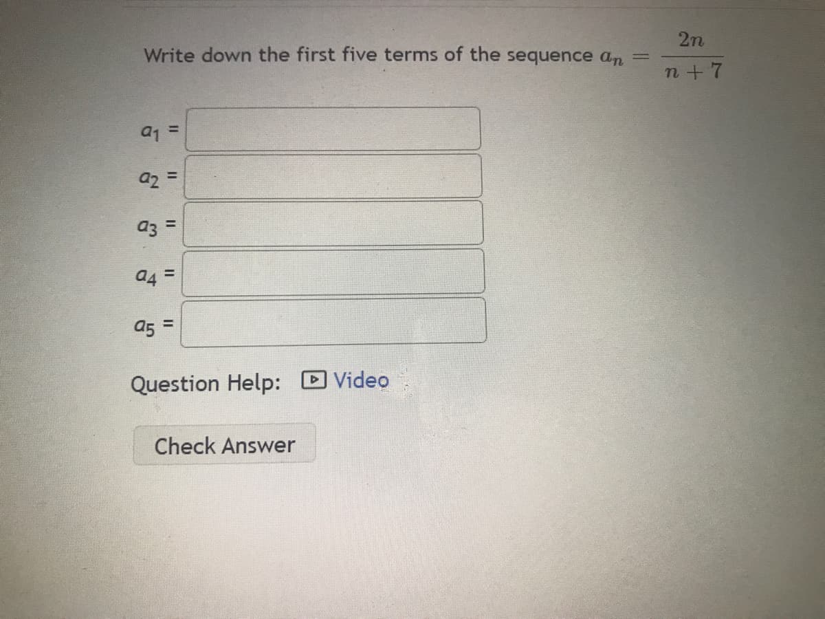 2n
Write down the first five terms of the sequence an
n+7
a1 =
a2 =
a3 =
a4 =
a5 =
Question Help:
Video
Check Answer
II
