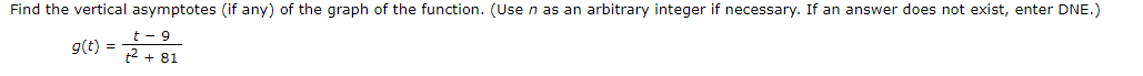 Find the vertical asymptotes (if any) of the graph of the function. (Use n as an arbitrary integer if necessary. If an answer does not exist, enter DNE.)
g(t) = + 81
