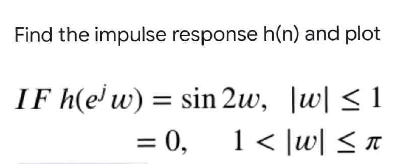 Find the impulse response h(n) and plot
IF h(e' w) = sin 2w, |w| < 1
= 0,
1< |w[ < n
||
