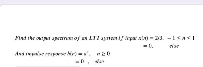 Find the out put spectrum of an LTI system if input x(n) = 2/3, - 1<n<1
= 0,
else
And impul se response h(n) = a",
= 0, else
n>0
