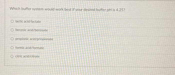 Which buffer system would work best if your desired buffer pH is 4.25?
O lactic acid/lactate
O benzoic acid/benzoate
O propionic acid/priopionate
O formic acid/formate
O citric acid/citrate