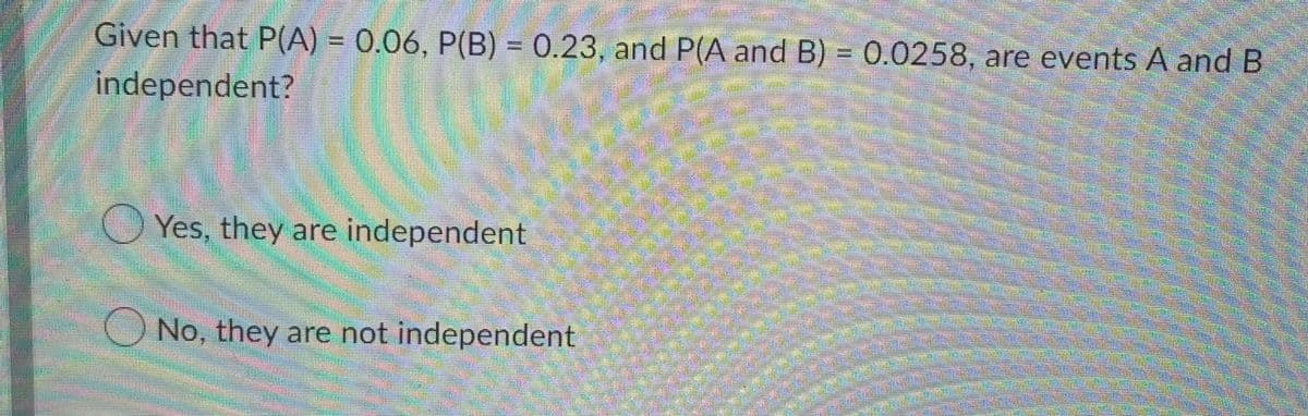 Saarema
Given that P(A) = 0.06, P(B) = 0.23, and P(A and B) = 0.0258, are events A and B
independent?
Sinc
Emmer
Yes, they are independent
શ્રેણી:
Commen
No, they are not independent
PRO
unicate
den en
BARE BRAN
SENES