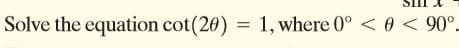 Solve the equation cot(20) = 1, where 0° < 0 < 90°.
%3D
