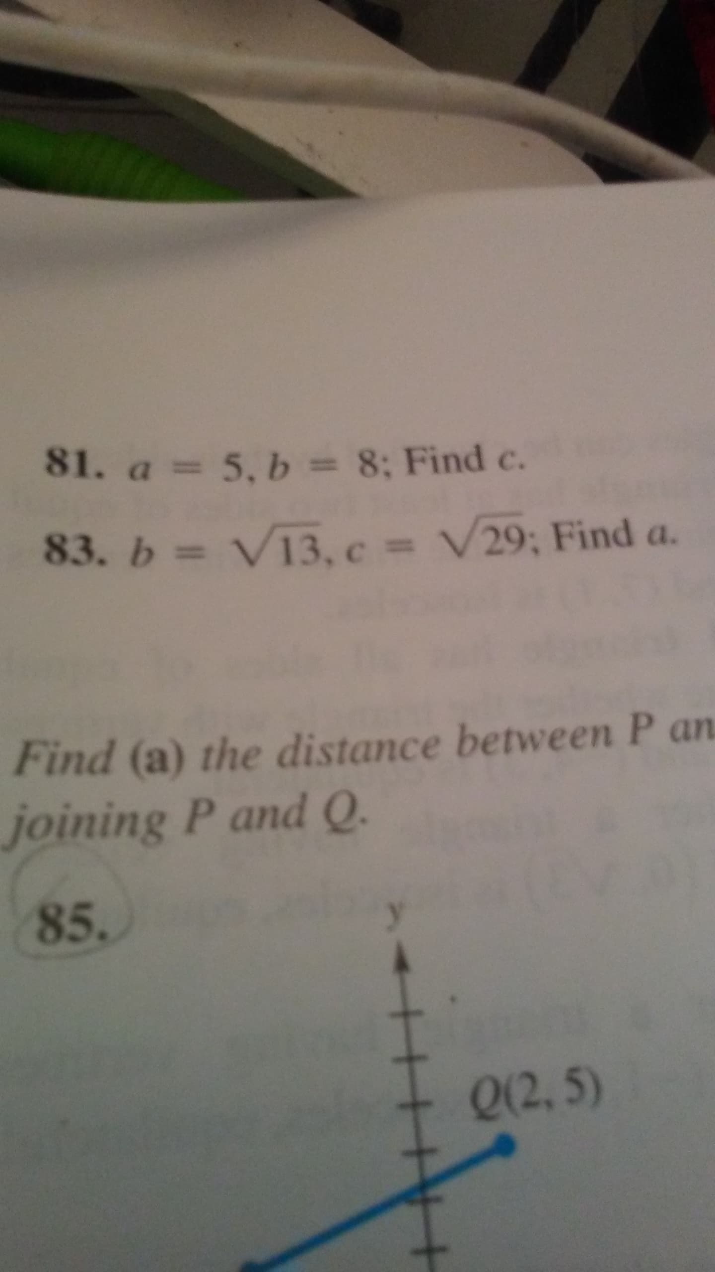 81. a = 5, b = 8; Find c.
83. b= VI3, c = V29; Find a.
Find (a) the distance between P an
joining P and Q.
85.
Q(2,5)
