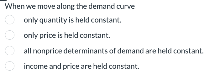 When we move along the demand curve
only quantity is held constant.
only price is held constant.
all nonprice determinants of demand are held constant.
income and price are held constant.