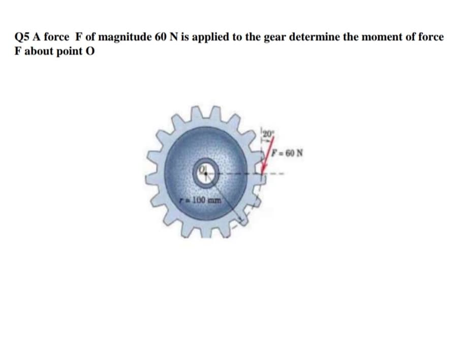 Q5 A force F of magnitude 60 N is applied to the gear determine the moment of force
F about point 0
F-60 N
ra 100 mm
