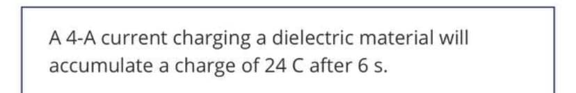 A 4-A current charging a dielectric material will
accumulate a charge of 24 C after 6 s.
