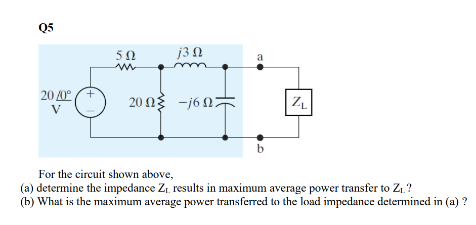 Q5
20/0°
V
+
5Ω
m
j3 Ω
20ΩΣ -j6Ω Τ
a
b
ZL
For the circuit shown above,
(a) determine the impedance Z₁ results in maximum average power transfer to Z₁ ?
(b) What is the maximum average power transferred to the load impedance determined in (a) ?