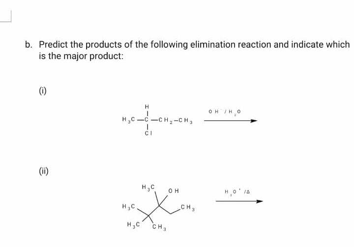 b. Predict the products of the following elimination reaction and indicate which
is the major product:
(1)
H
OH /H0
H,C -C -CH2-CH,
CI
(ii)
H,C
H,0' 1A
OH
CH3
H3C
H,C
CH3
