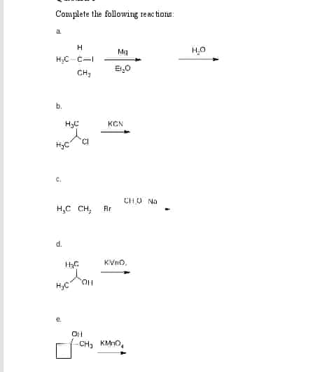 Complete the following te ac tionn:
H.
Mg
H.C-C-I
E,0
CH,
b.
H,C
KCN
HC
C.
CHU Na
H,C CH,
Fir
d.
KVIO,
HO.
CH, KMNO,
