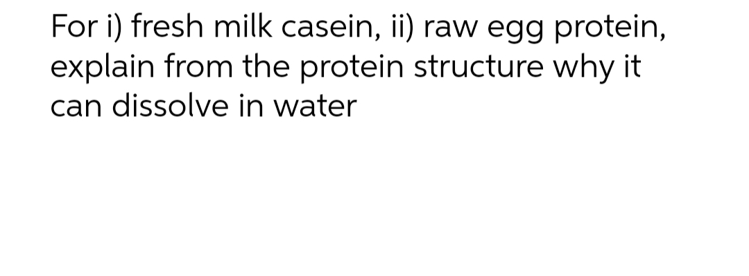 For i) fresh milk casein, ii) raw egg protein,
explain from the protein structure why it
can dissolve in water