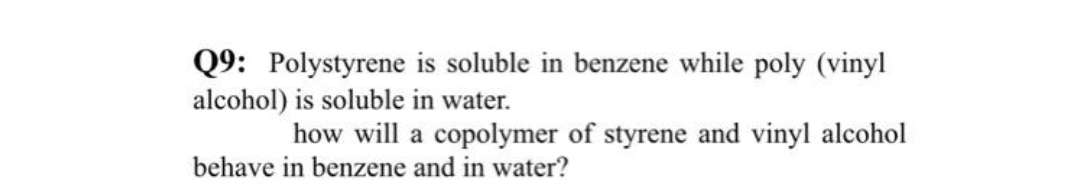 Q9: Polystyrene is soluble in benzene while poly (vinyl
alcohol) is soluble in water.
how will a copolymer of styrene and vinyl alcohol
behave in benzene and in water?