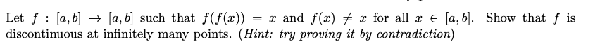 Let f : [a, b] → [a, b] such that f(f(x)) = and f(x) # x for all x e [a, b]. Show that ƒ is
discontinuous at infinitely many points. (Hint: try proving it by contradiction)

