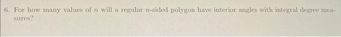 6. For how many values of n will a regular n-sided polygon have interior angles with integral degree mea-
sures?