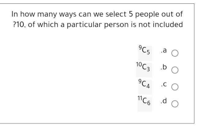 In how many ways can we select 5 people out of
?10, of which a particular person is not included
965
10C3
904
11C6
.a
.b
.CO
d