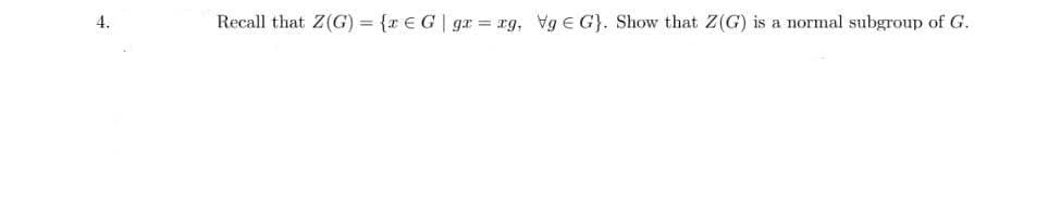 4.
Recall that Z(G) = {r € G| gr = rg, Vg e G}. Show that Z(G) is a normal subgroup of G.

