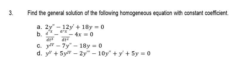 3.
Find the general solution of the following homogeneous equation with constant coefficient.
a. 2y" 12y + 18y = 0
arx
b.
dx
4x = 0
dts
-
-
dt²
c. yv7y" - 18y = 0
d. yv + 5yv - 2y" - 10y"+y' + 5y = 0