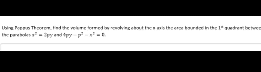 Using Pappus Theorem, find the volume formed by revolving about the x-axis the area bounded in the 1st quadrant betwee
the parabolas x² = 2py and 4py - p² - x² = 0.
