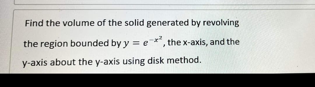 Find the volume of the solid generated by revolving
the region bounded by y = e-x², the x-axis, and the
y-axis about the y-axis using disk method.