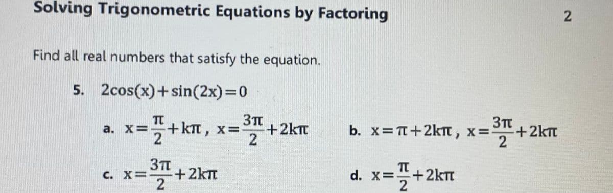 Solving Trigonometric Equations by Factoring
Find all real numbers that satisfy the equation.
5. 2cos(x)+sin(2x)3D0
3T
a. X=
+km, x%D
X=-
+2kt
b. x=T+2kt, x=
+2kTm
2
37T
C. X=-
+2km
x=플
d. X=
+2km
2)
