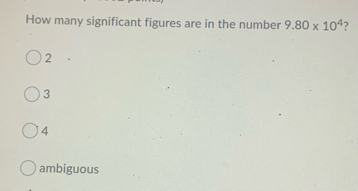 How many significant figures are in the number 9.80 x 104?
3.
04
ambiguous
