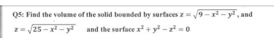 Q5: Find the volume of the solid bounded by surfaces z = 9-x2- y², and
z = /25 - x2 - y2
and the surface x² + y? - z2 = 0
