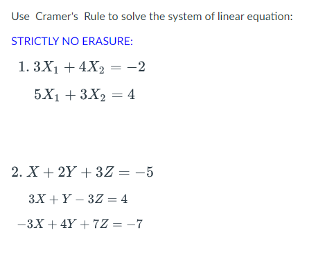 Use Cramer's Rule to solve the system of linear equation:
STRICTLY NO ERASURE:
1. 3X₁ + 4X2 = -2
5X₁ + 3X₂ = 4
2. X + 2Y + 3Z = -5
3X + Y3Z = 4
-3X +4Y+7Z = -7